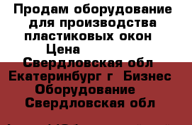 Продам оборудование для производства пластиковых окон › Цена ­ 750 000 - Свердловская обл., Екатеринбург г. Бизнес » Оборудование   . Свердловская обл.